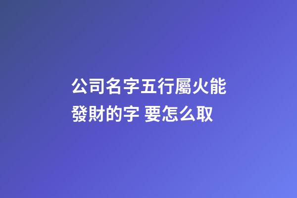 公司名字五行屬火能發財的字 要怎么取-第1張-公司起名-玄機派